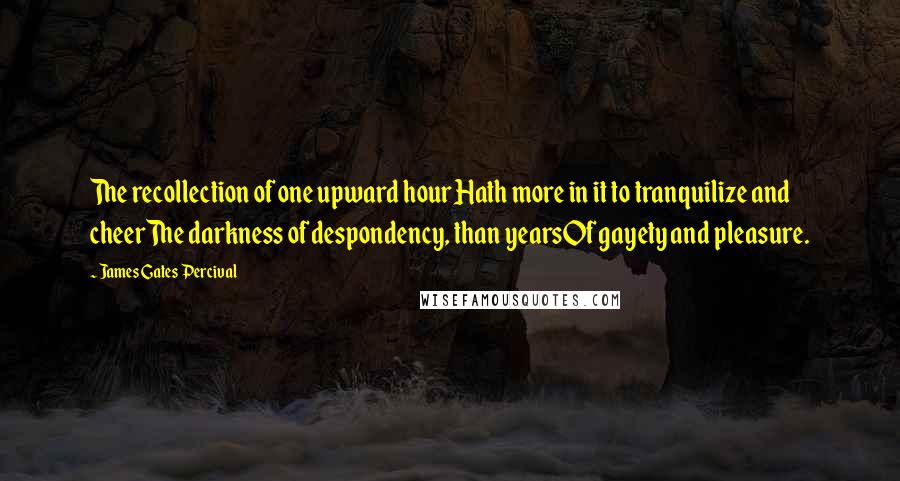 James Gates Percival Quotes: The recollection of one upward hourHath more in it to tranquilize and cheerThe darkness of despondency, than yearsOf gayety and pleasure.