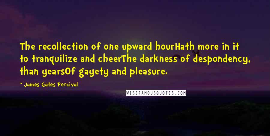 James Gates Percival Quotes: The recollection of one upward hourHath more in it to tranquilize and cheerThe darkness of despondency, than yearsOf gayety and pleasure.