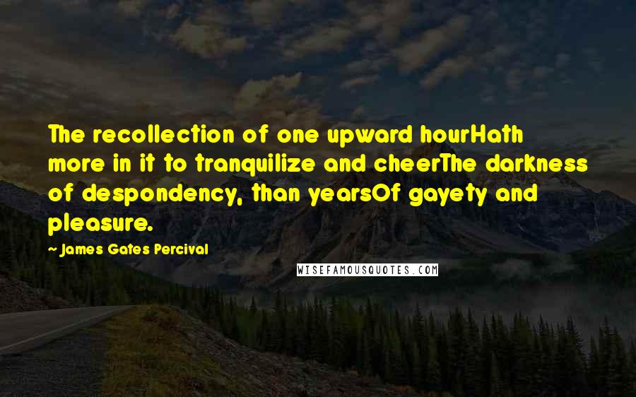 James Gates Percival Quotes: The recollection of one upward hourHath more in it to tranquilize and cheerThe darkness of despondency, than yearsOf gayety and pleasure.