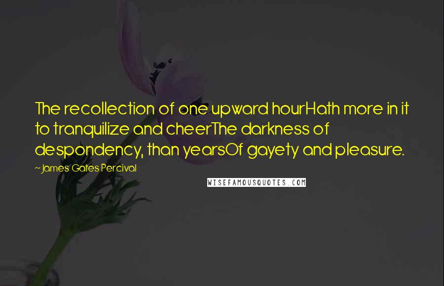 James Gates Percival Quotes: The recollection of one upward hourHath more in it to tranquilize and cheerThe darkness of despondency, than yearsOf gayety and pleasure.