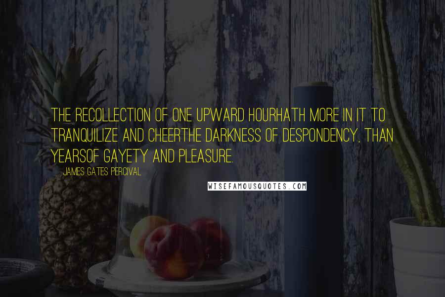 James Gates Percival Quotes: The recollection of one upward hourHath more in it to tranquilize and cheerThe darkness of despondency, than yearsOf gayety and pleasure.