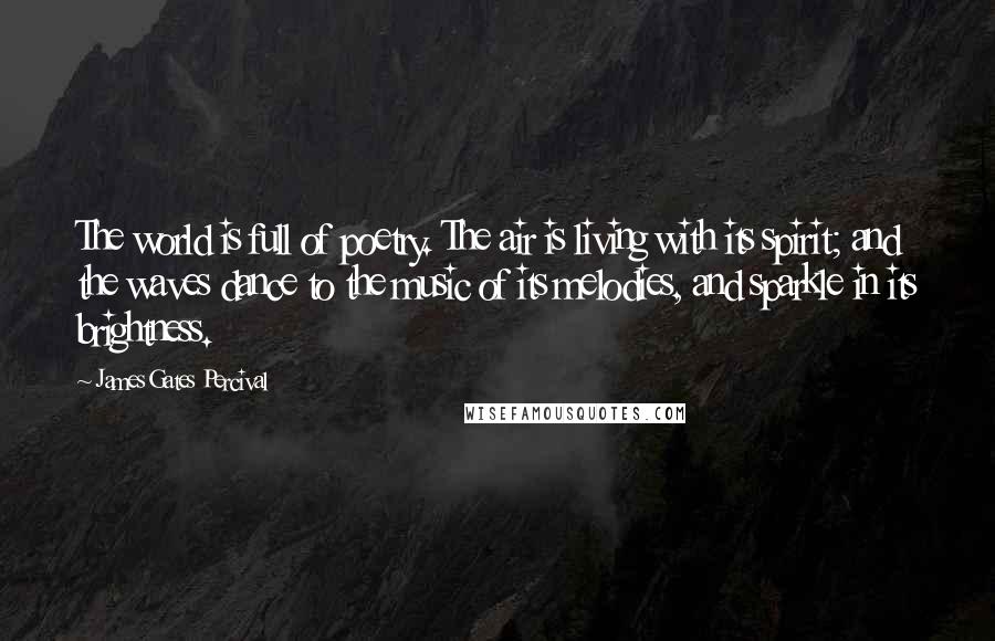 James Gates Percival Quotes: The world is full of poetry. The air is living with its spirit; and the waves dance to the music of its melodies, and sparkle in its brightness.