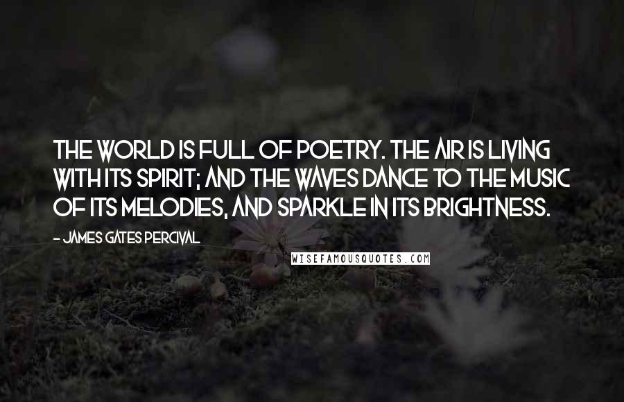 James Gates Percival Quotes: The world is full of poetry. The air is living with its spirit; and the waves dance to the music of its melodies, and sparkle in its brightness.