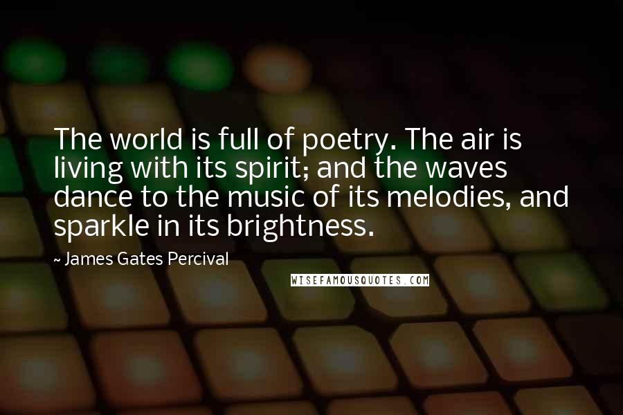 James Gates Percival Quotes: The world is full of poetry. The air is living with its spirit; and the waves dance to the music of its melodies, and sparkle in its brightness.