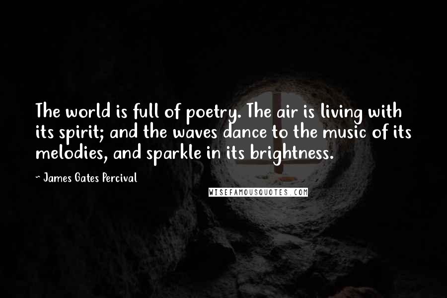 James Gates Percival Quotes: The world is full of poetry. The air is living with its spirit; and the waves dance to the music of its melodies, and sparkle in its brightness.