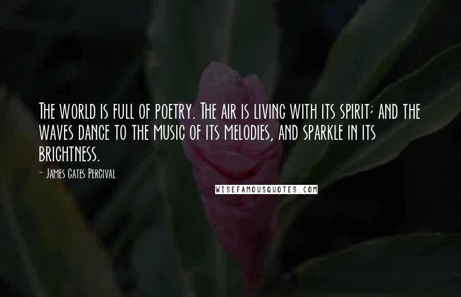 James Gates Percival Quotes: The world is full of poetry. The air is living with its spirit; and the waves dance to the music of its melodies, and sparkle in its brightness.