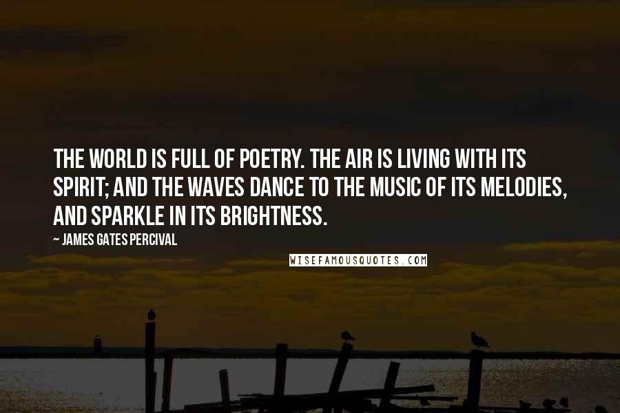 James Gates Percival Quotes: The world is full of poetry. The air is living with its spirit; and the waves dance to the music of its melodies, and sparkle in its brightness.