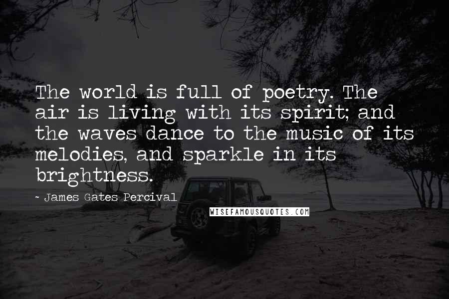 James Gates Percival Quotes: The world is full of poetry. The air is living with its spirit; and the waves dance to the music of its melodies, and sparkle in its brightness.