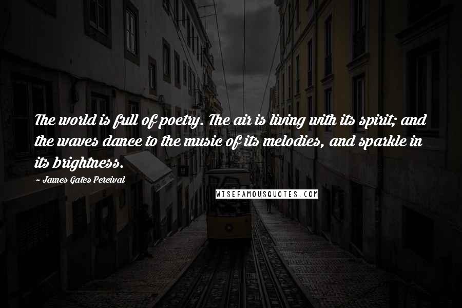 James Gates Percival Quotes: The world is full of poetry. The air is living with its spirit; and the waves dance to the music of its melodies, and sparkle in its brightness.