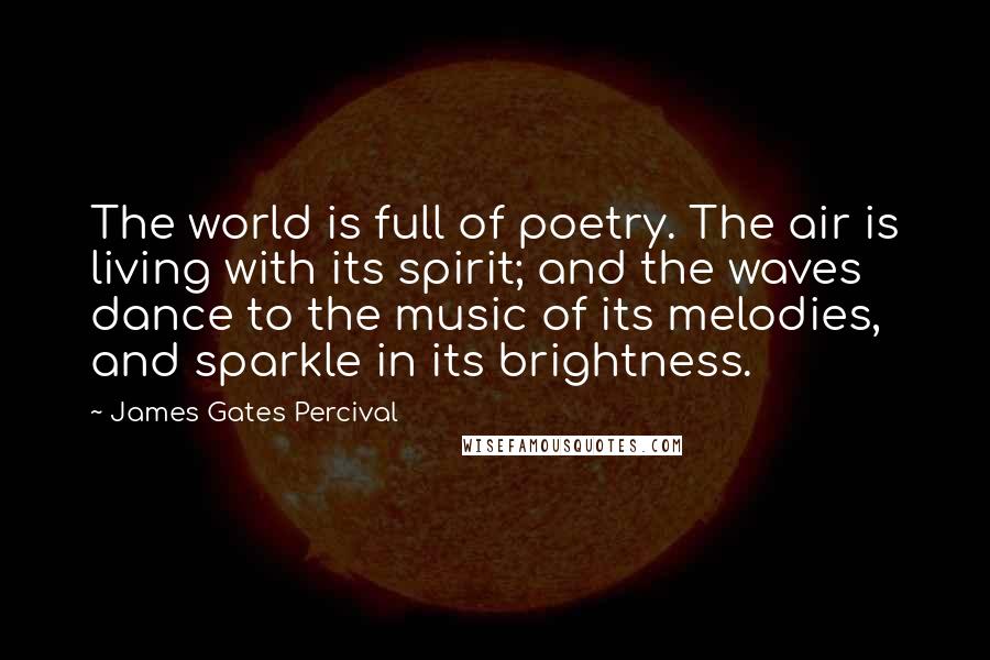 James Gates Percival Quotes: The world is full of poetry. The air is living with its spirit; and the waves dance to the music of its melodies, and sparkle in its brightness.