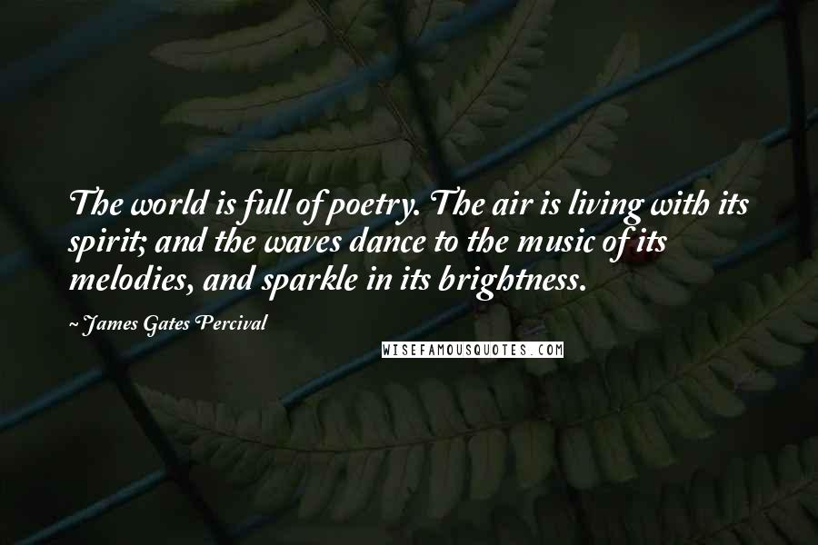 James Gates Percival Quotes: The world is full of poetry. The air is living with its spirit; and the waves dance to the music of its melodies, and sparkle in its brightness.