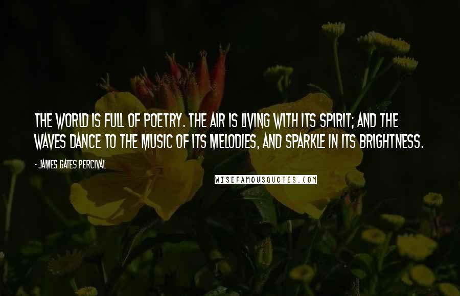 James Gates Percival Quotes: The world is full of poetry. The air is living with its spirit; and the waves dance to the music of its melodies, and sparkle in its brightness.