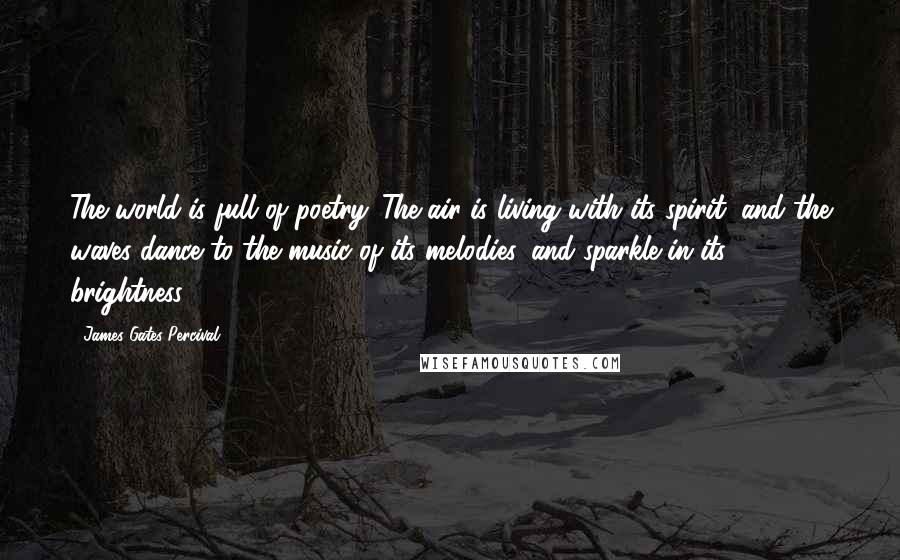 James Gates Percival Quotes: The world is full of poetry. The air is living with its spirit; and the waves dance to the music of its melodies, and sparkle in its brightness.