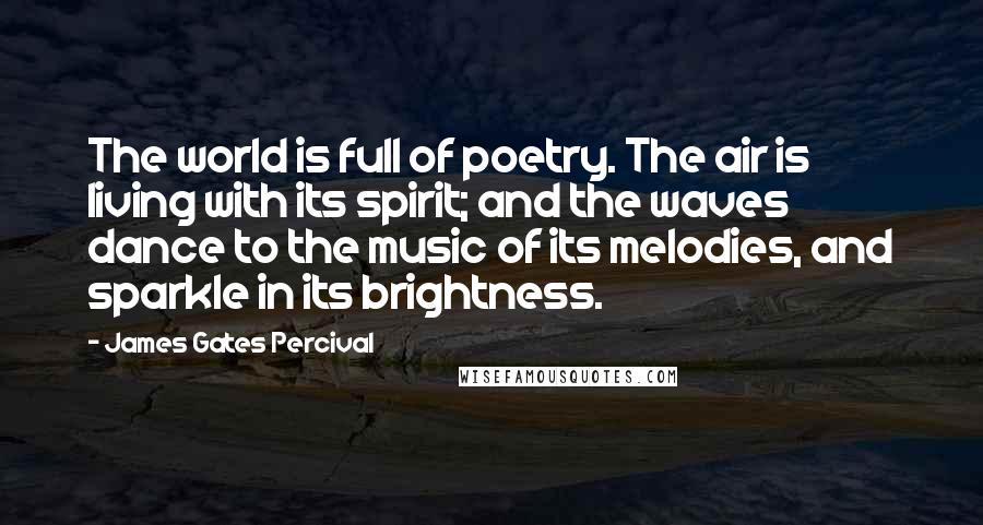 James Gates Percival Quotes: The world is full of poetry. The air is living with its spirit; and the waves dance to the music of its melodies, and sparkle in its brightness.