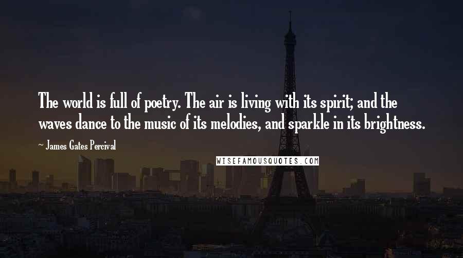 James Gates Percival Quotes: The world is full of poetry. The air is living with its spirit; and the waves dance to the music of its melodies, and sparkle in its brightness.