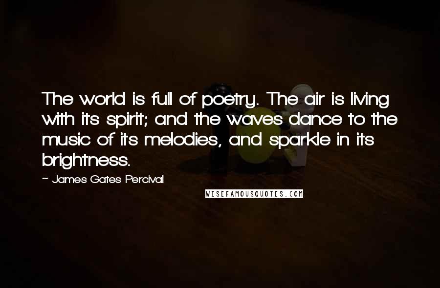 James Gates Percival Quotes: The world is full of poetry. The air is living with its spirit; and the waves dance to the music of its melodies, and sparkle in its brightness.