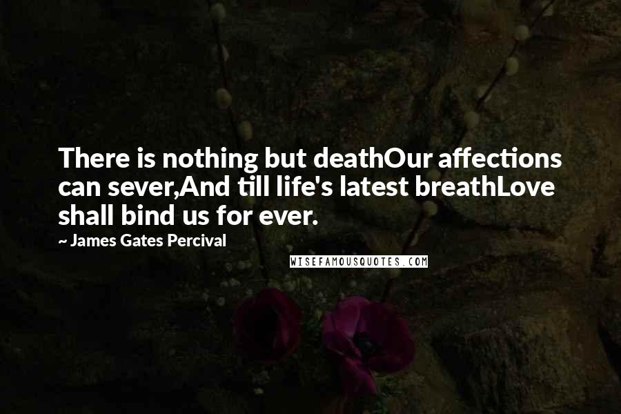 James Gates Percival Quotes: There is nothing but deathOur affections can sever,And till life's latest breathLove shall bind us for ever.