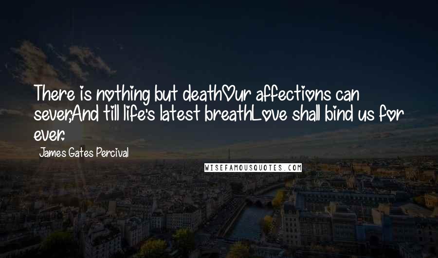 James Gates Percival Quotes: There is nothing but deathOur affections can sever,And till life's latest breathLove shall bind us for ever.