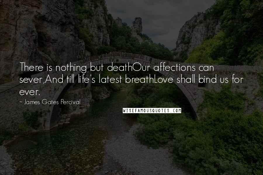 James Gates Percival Quotes: There is nothing but deathOur affections can sever,And till life's latest breathLove shall bind us for ever.