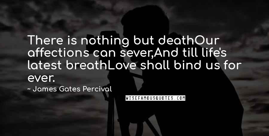 James Gates Percival Quotes: There is nothing but deathOur affections can sever,And till life's latest breathLove shall bind us for ever.