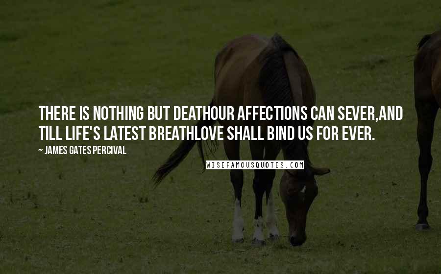 James Gates Percival Quotes: There is nothing but deathOur affections can sever,And till life's latest breathLove shall bind us for ever.