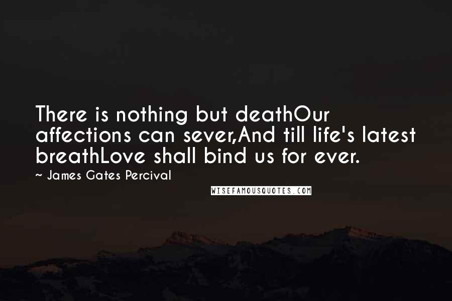 James Gates Percival Quotes: There is nothing but deathOur affections can sever,And till life's latest breathLove shall bind us for ever.