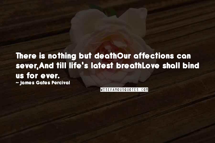 James Gates Percival Quotes: There is nothing but deathOur affections can sever,And till life's latest breathLove shall bind us for ever.