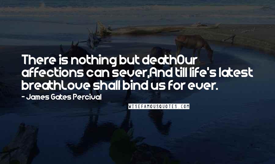 James Gates Percival Quotes: There is nothing but deathOur affections can sever,And till life's latest breathLove shall bind us for ever.