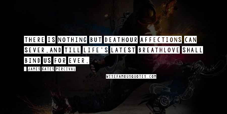 James Gates Percival Quotes: There is nothing but deathOur affections can sever,And till life's latest breathLove shall bind us for ever.