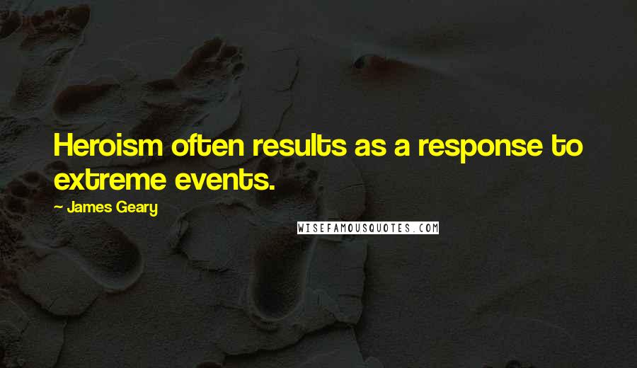 James Geary Quotes: Heroism often results as a response to extreme events.