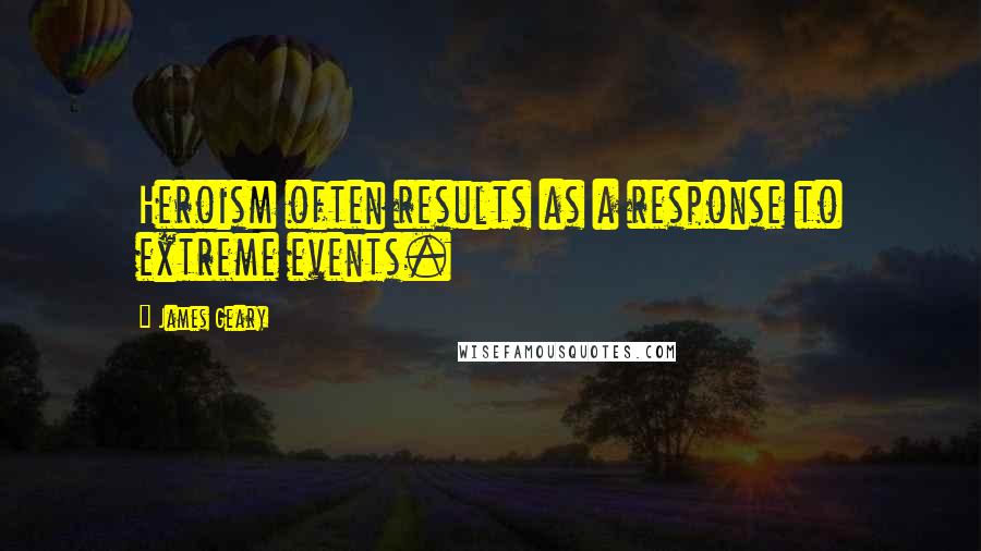 James Geary Quotes: Heroism often results as a response to extreme events.