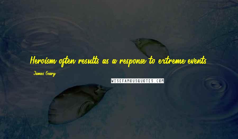 James Geary Quotes: Heroism often results as a response to extreme events.