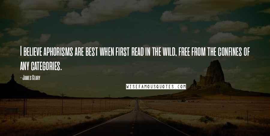 James Geary Quotes: I believe aphorisms are best when first read in the wild, free from the confines of any categories.