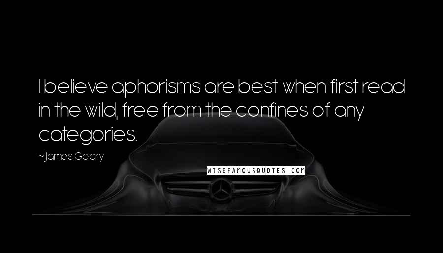James Geary Quotes: I believe aphorisms are best when first read in the wild, free from the confines of any categories.