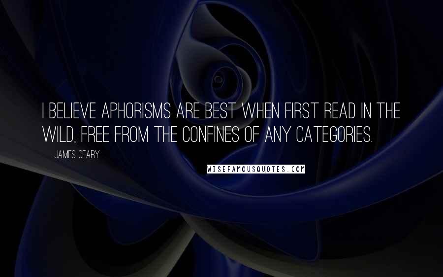 James Geary Quotes: I believe aphorisms are best when first read in the wild, free from the confines of any categories.