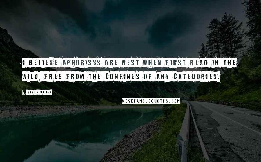 James Geary Quotes: I believe aphorisms are best when first read in the wild, free from the confines of any categories.