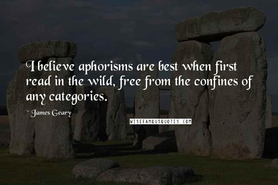 James Geary Quotes: I believe aphorisms are best when first read in the wild, free from the confines of any categories.