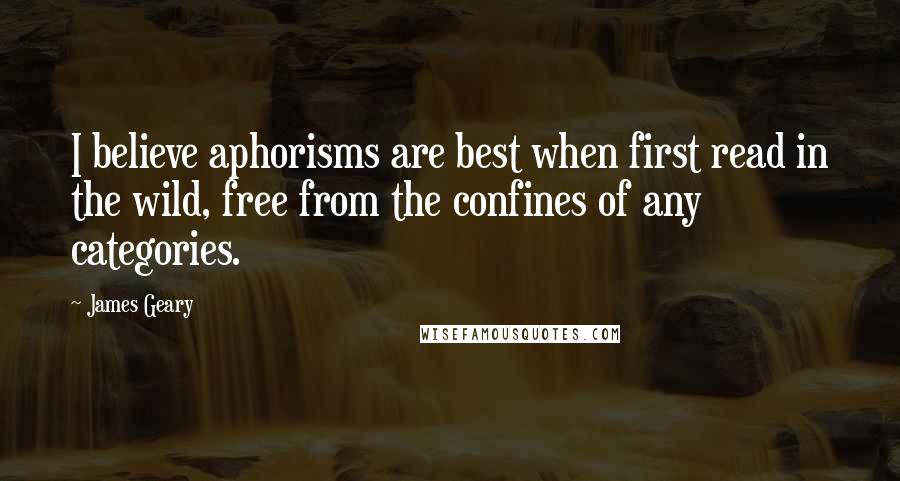 James Geary Quotes: I believe aphorisms are best when first read in the wild, free from the confines of any categories.