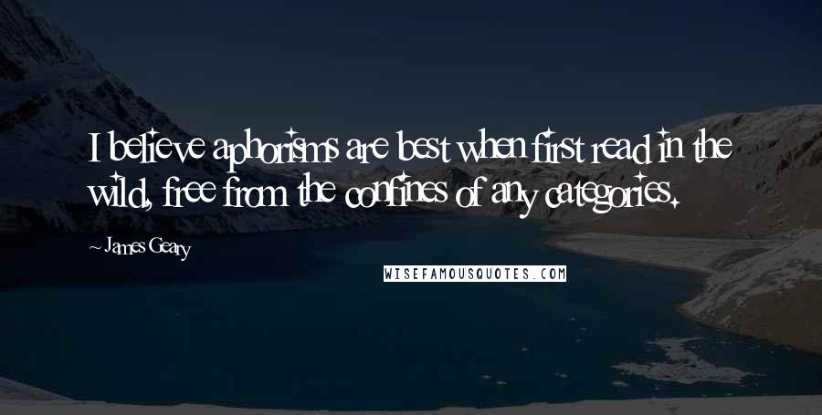 James Geary Quotes: I believe aphorisms are best when first read in the wild, free from the confines of any categories.