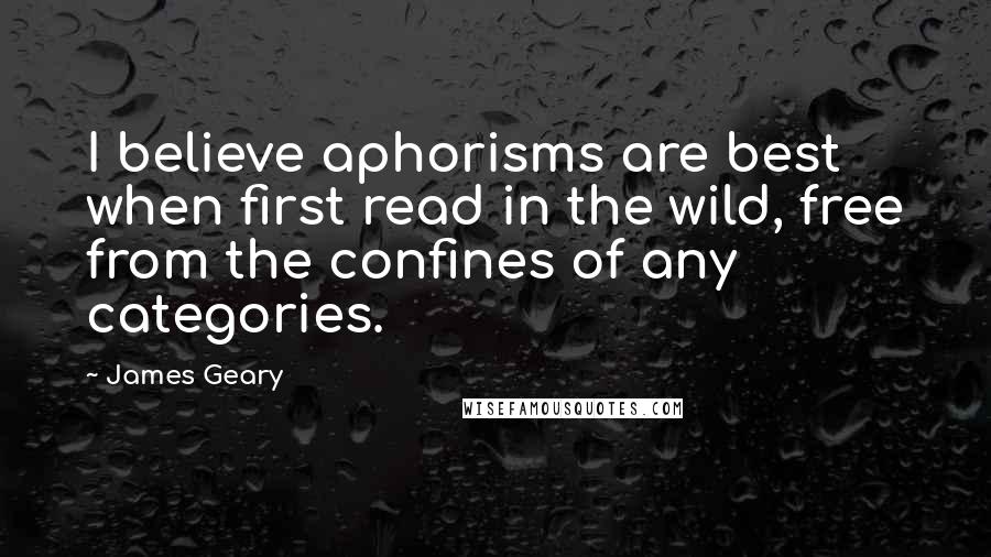 James Geary Quotes: I believe aphorisms are best when first read in the wild, free from the confines of any categories.