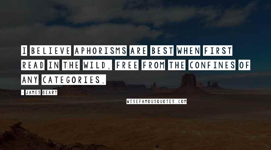 James Geary Quotes: I believe aphorisms are best when first read in the wild, free from the confines of any categories.