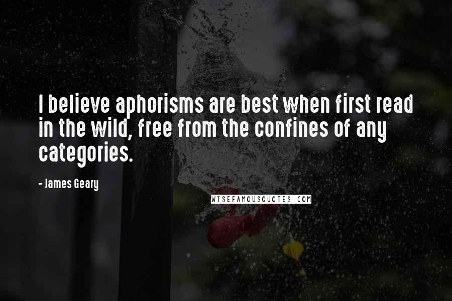 James Geary Quotes: I believe aphorisms are best when first read in the wild, free from the confines of any categories.