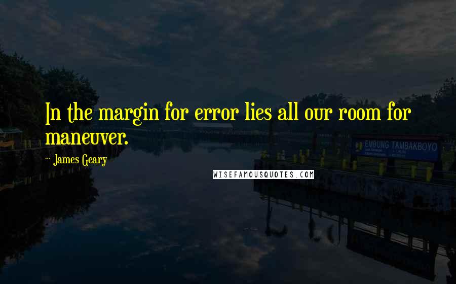 James Geary Quotes: In the margin for error lies all our room for maneuver.