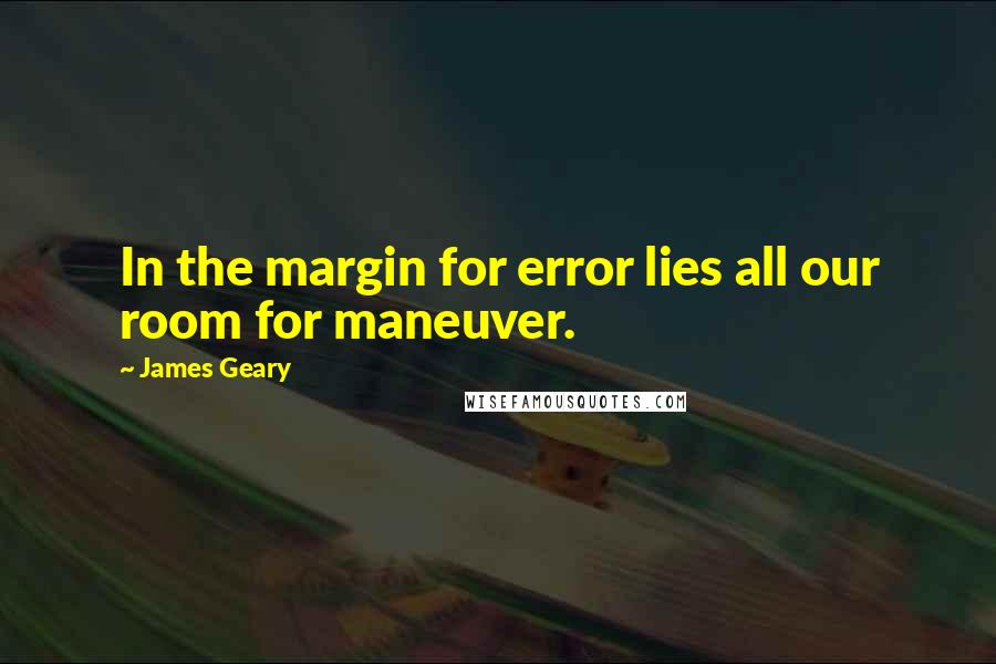 James Geary Quotes: In the margin for error lies all our room for maneuver.