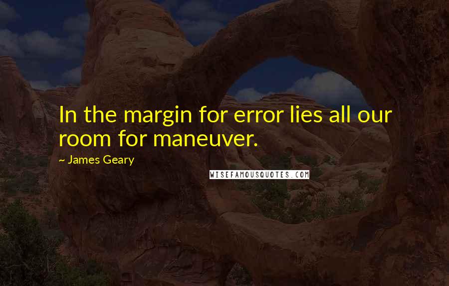James Geary Quotes: In the margin for error lies all our room for maneuver.
