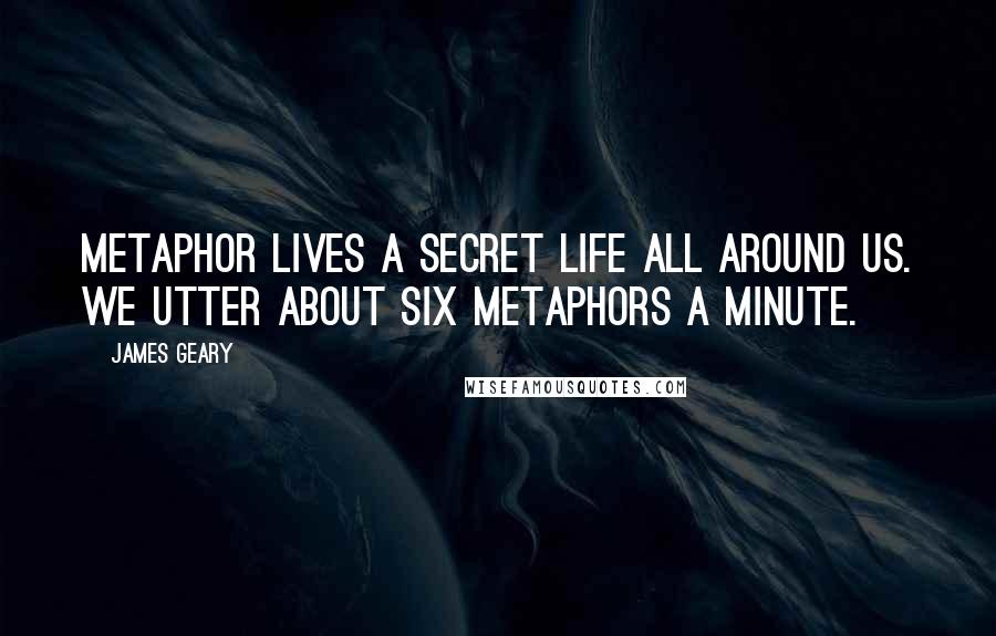 James Geary Quotes: Metaphor lives a secret life all around us. We utter about six metaphors a minute.