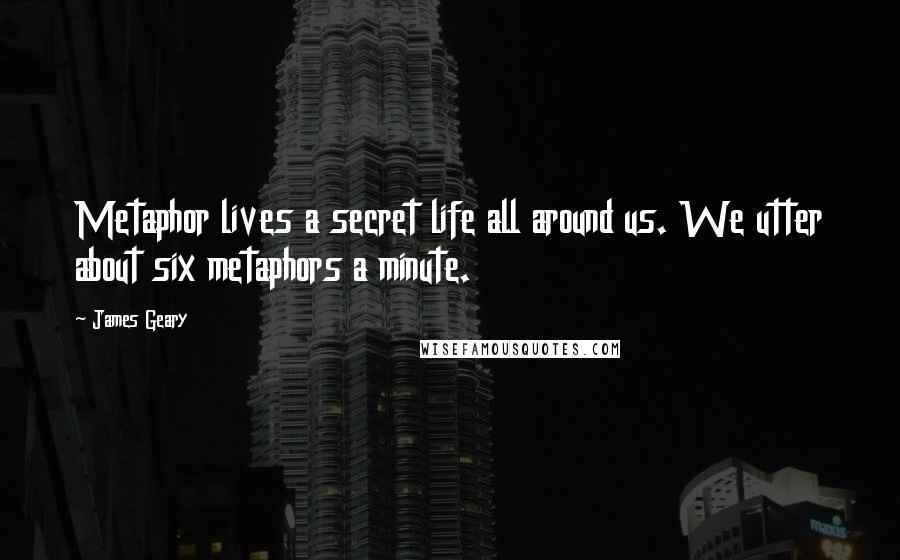 James Geary Quotes: Metaphor lives a secret life all around us. We utter about six metaphors a minute.