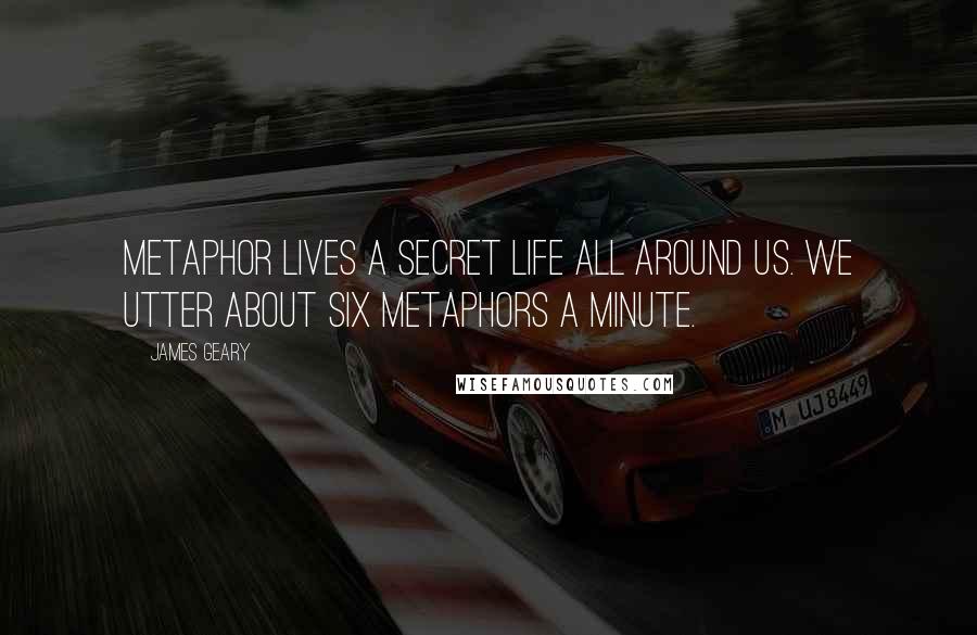 James Geary Quotes: Metaphor lives a secret life all around us. We utter about six metaphors a minute.