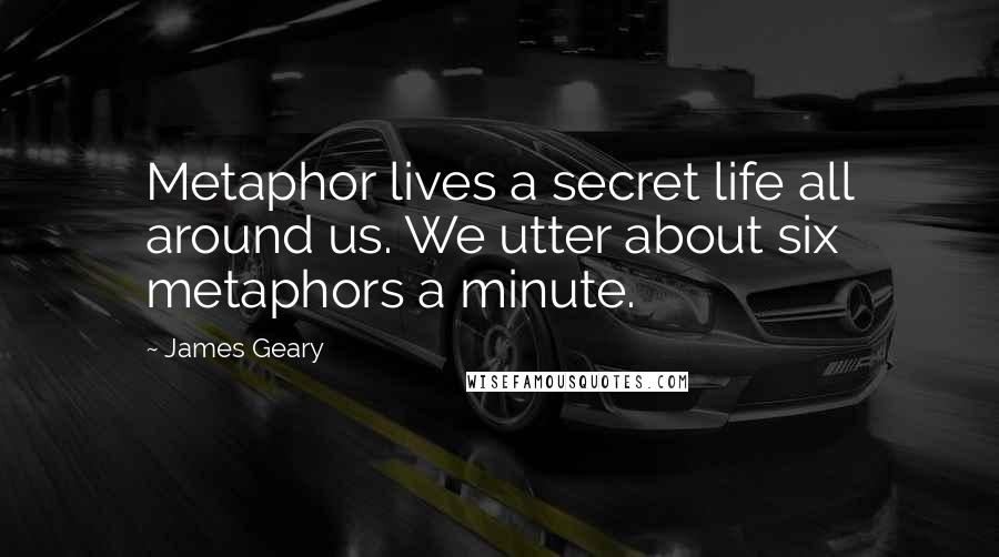 James Geary Quotes: Metaphor lives a secret life all around us. We utter about six metaphors a minute.