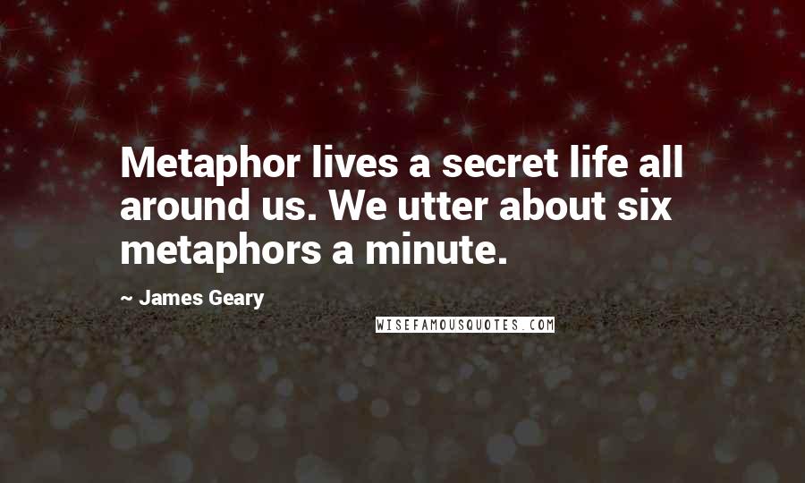 James Geary Quotes: Metaphor lives a secret life all around us. We utter about six metaphors a minute.